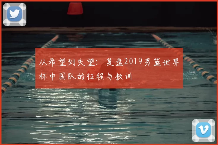 从希望到失望:复盘2019男篮世界杯中国队的征程与教训