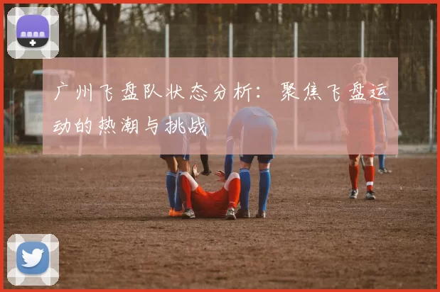 广州飞盘队状态分析:聚焦飞盘运动的热潮与挑战
