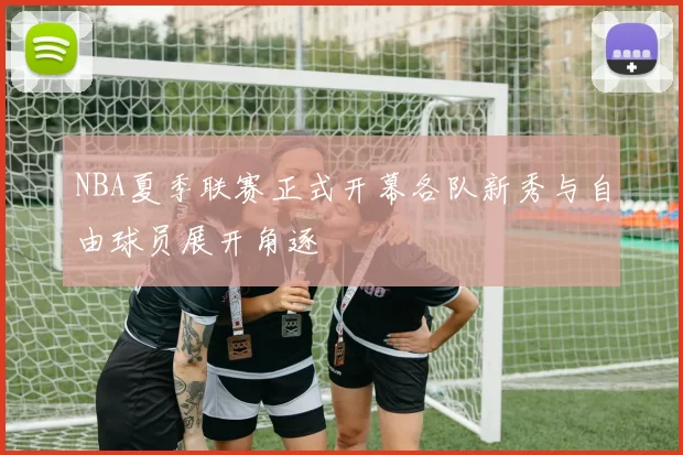 NBA夏季联赛正式开幕各队新秀与自由球员展开角逐