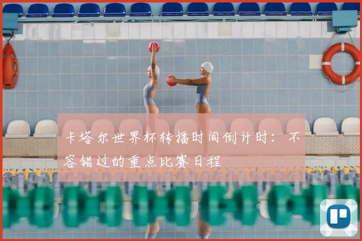 卡塔尔世界杯转播时间倒计时:不容错过的重点比赛日程