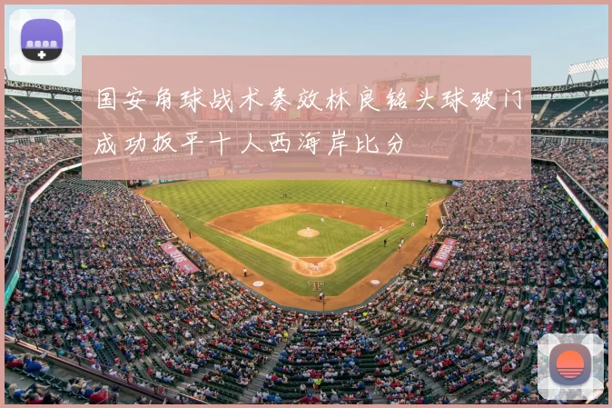 国安角球战术奏效林良铭头球破门成功扳平十人西海岸比分