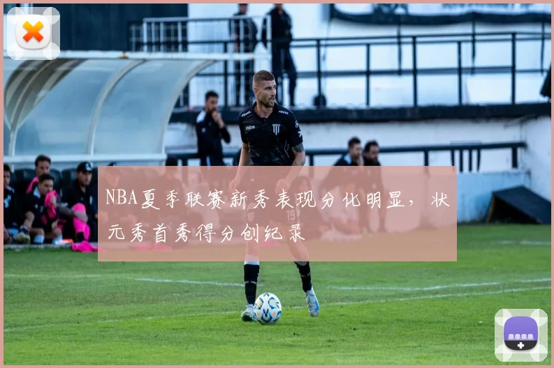 NBA夏季联赛新秀表现分化明显，状元秀首秀得分创纪录