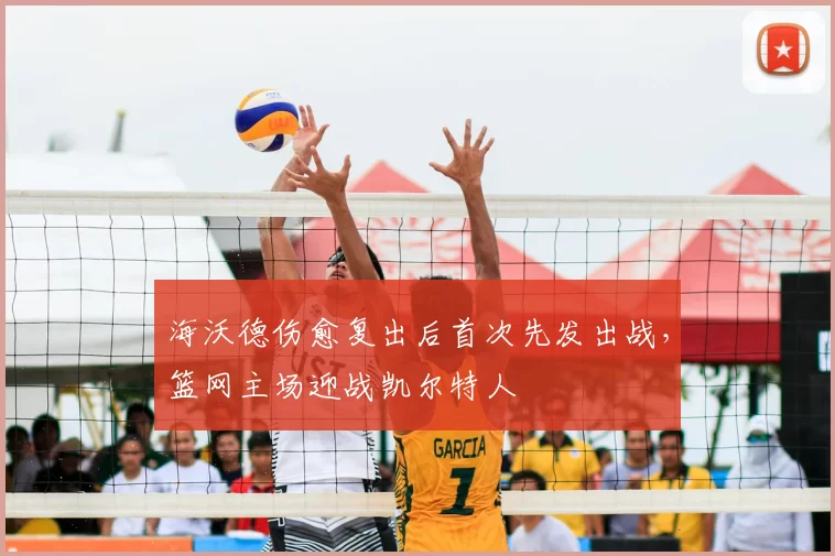 海沃德伤愈复出后首次先发出战，篮网主场迎战凯尔特人