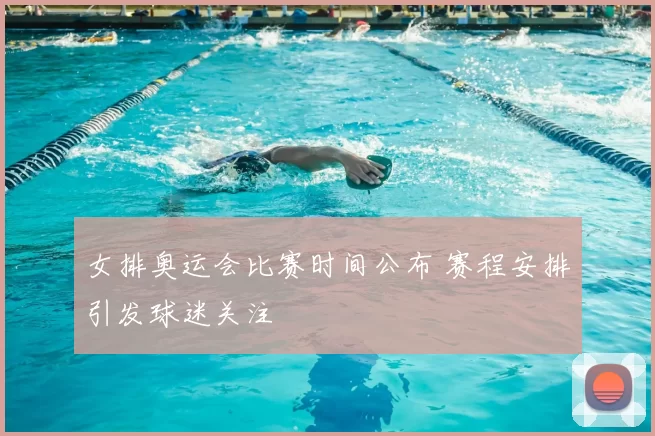 女排奥运会比赛时间公布 赛程安排引发球迷关注