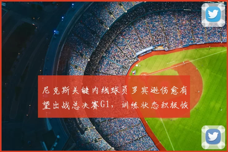 尼克斯关键内线球员罗宾逊伤愈有望出战总决赛G1，训练状态积极恢复中_NBA_骑士_马刺