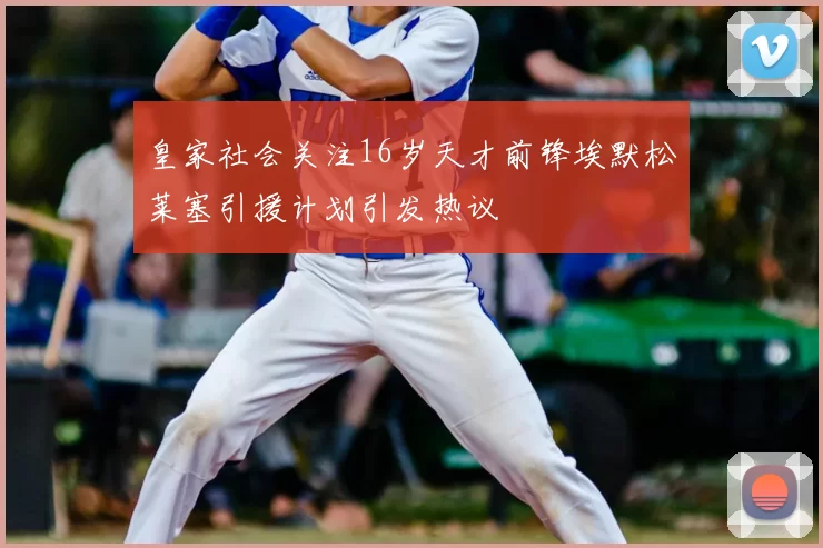 皇家社会关注16岁天才前锋埃默松莱塞引援计划引发热议