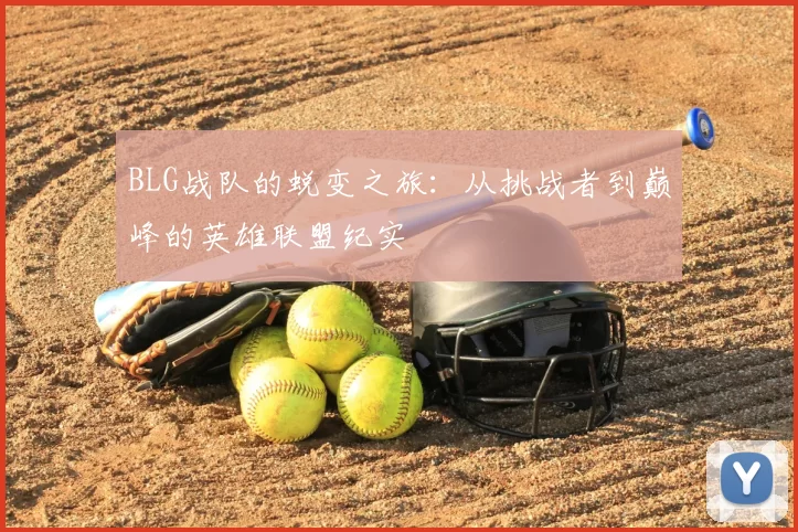 BLG战队的蜕变之旅:从挑战者到巅峰的英雄联盟纪实