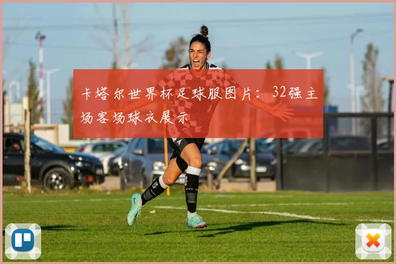 卡塔尔世界杯足球服图片:32强主场客场球衣展示