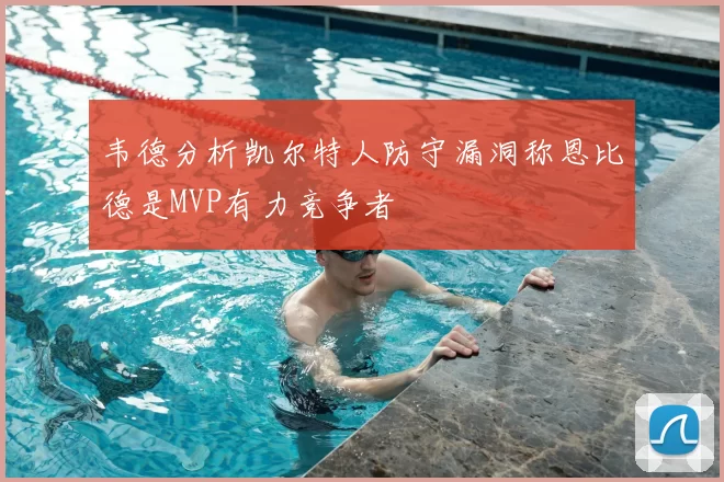 韦德分析凯尔特人防守漏洞称恩比德是MVP有力竞争者