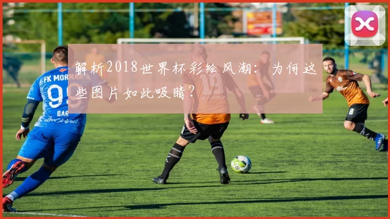 解析2018世界杯彩绘风潮：为何这些图片如此吸睛？