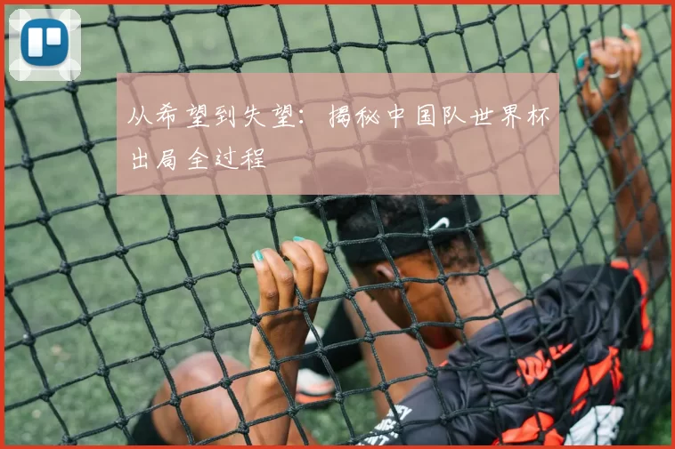 从希望到失望：揭秘中国队世界杯出局全过程