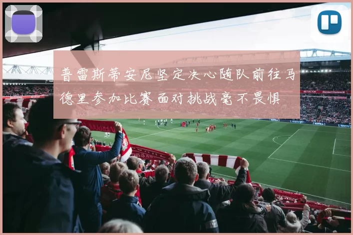 普雷斯蒂安尼坚定决心随队前往马德里参加比赛面对挑战毫不畏惧