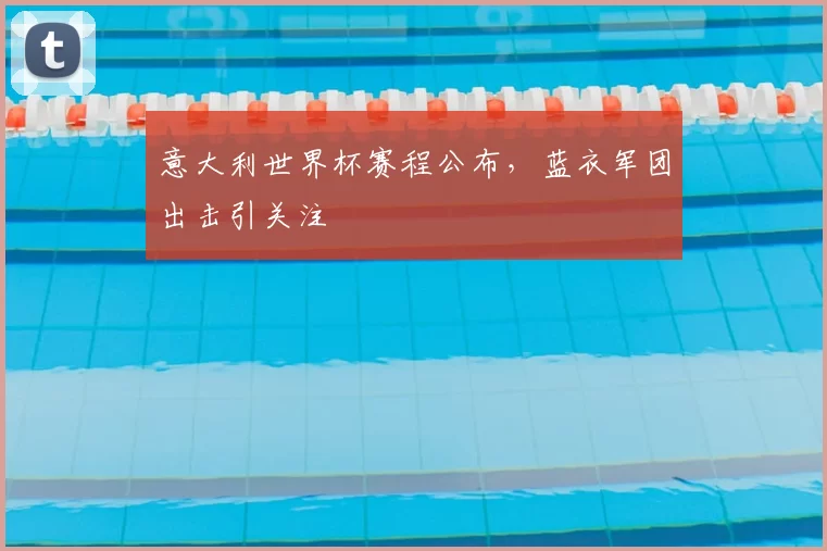 意大利世界杯赛程公布，蓝衣军团出击引关注