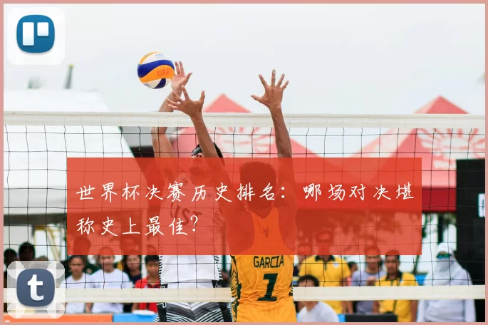 世界杯决赛历史排名:哪场对决堪称史上最佳?