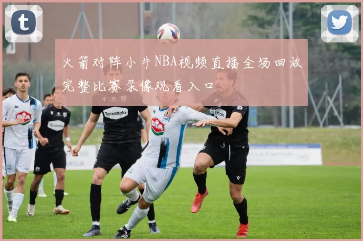 火箭对阵小牛NBA视频直播全场回放完整比赛录像观看入口