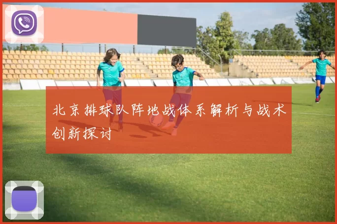 北京排球队阵地战体系解析与战术创新探讨