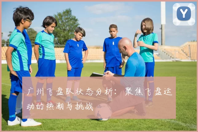 广州飞盘队状态分析:聚焦飞盘运动的热潮与挑战