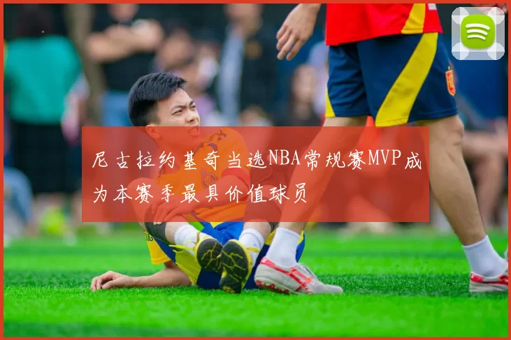 尼古拉约基奇当选NBA常规赛MVP成为本赛季最具价值球员