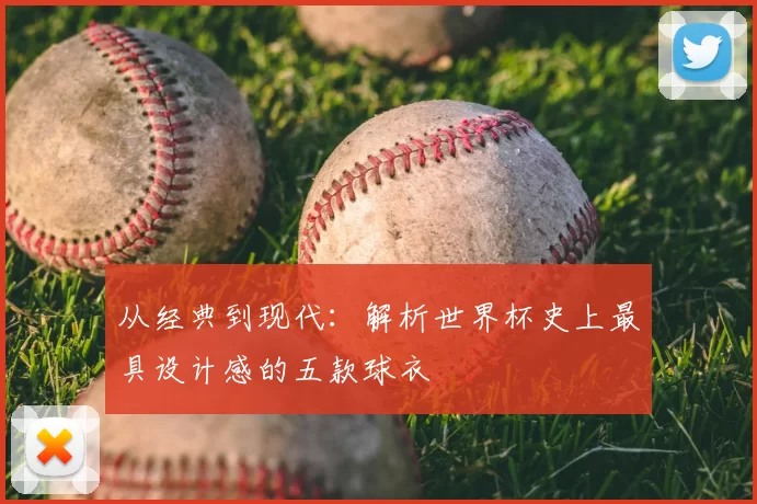 从经典到现代：解析世界杯史上最具设计感的五款球衣