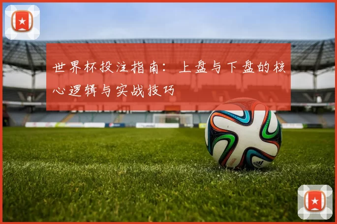 世界杯投注指南:上盘与下盘的核心逻辑与实战技巧