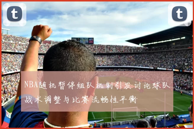 NBA随机暂停组队机制引发讨论球队战术调整与比赛流畅性平衡