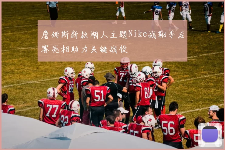 詹姆斯新款湖人主题Nike战靴季后赛亮相助力关键战役