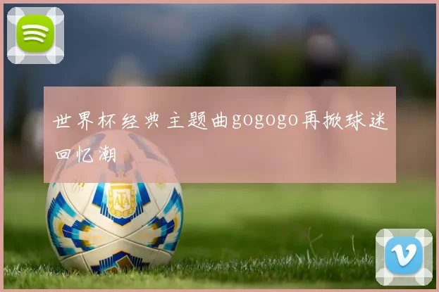 世界杯经典主题曲gogogo再掀球迷回忆潮