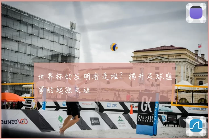 世界杯的发明者是谁?揭开足球盛事的起源之谜