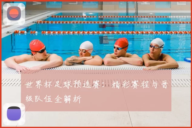 世界杯足球预选赛：精彩赛程与晋级队伍全解析
