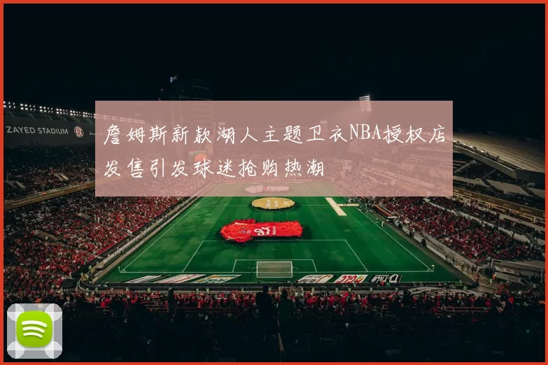詹姆斯新款湖人主题卫衣NBA授权店发售引发球迷抢购热潮