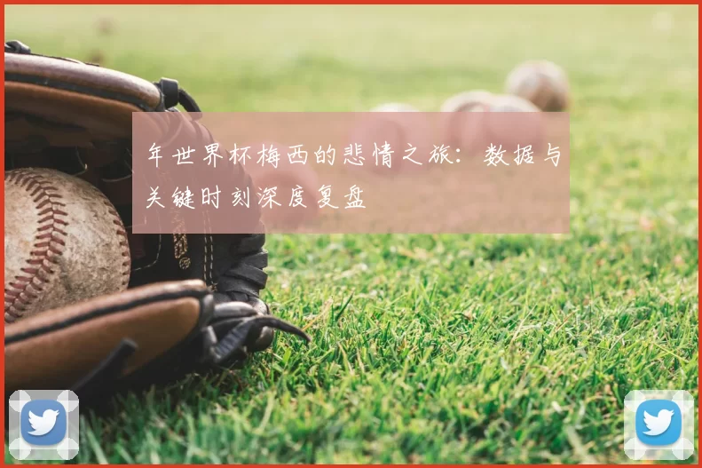 年世界杯梅西的悲情之旅：数据与关键时刻深度复盘