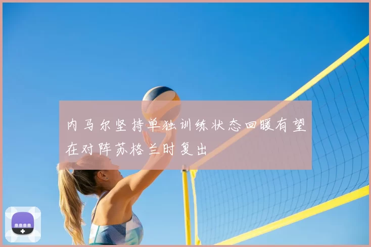 内马尔坚持单独训练状态回暖有望在对阵苏格兰时复出