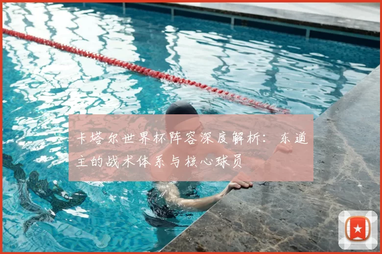 卡塔尔世界杯阵容深度解析：东道主的战术体系与核心球员