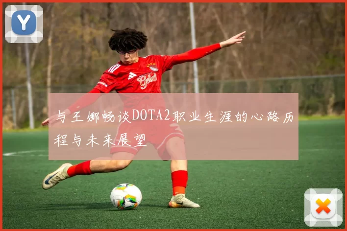 与王娜畅谈DOTA2职业生涯的心路历程与未来展望