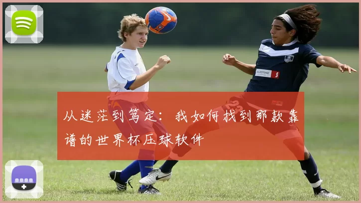 从迷茫到笃定：我如何找到那款靠谱的世界杯压球软件