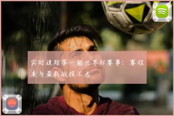 实时追踪第一能世界杯赛事：赛程表与最新战报汇总