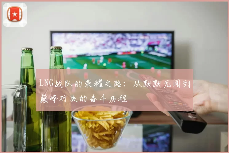 LNG战队的荣耀之路:从默默无闻到巅峰对决的奋斗历程