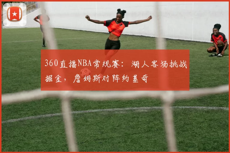 360直播NBA常规赛:湖人客场挑战掘金,詹姆斯对阵约基奇