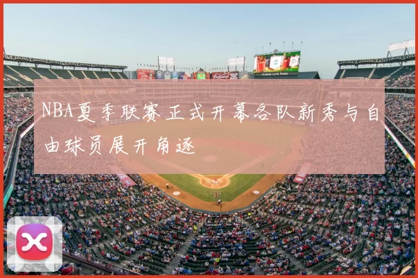 NBA夏季联赛正式开幕各队新秀与自由球员展开角逐