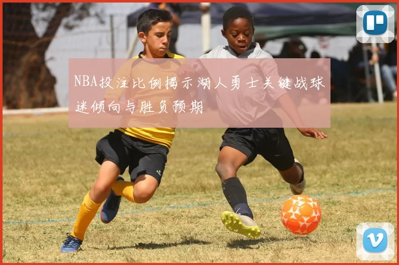 NBA投注比例揭示湖人勇士关键战球迷倾向与胜负预期