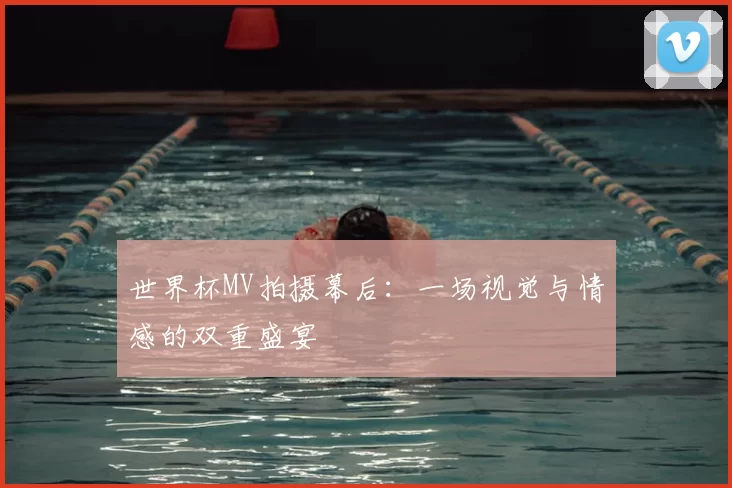 世界杯MV拍摄幕后：一场视觉与情感的双重盛宴