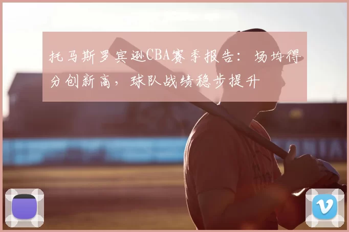 托马斯罗宾逊CBA赛季报告：场均得分创新高，球队战绩稳步提升