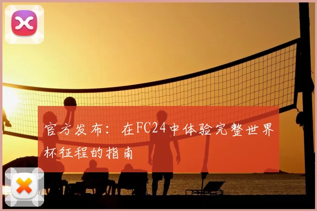 官方发布：在FC24中体验完整世界杯征程的指南