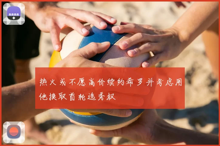 热火或不愿高价续约希罗并考虑用他换取首轮选秀权
