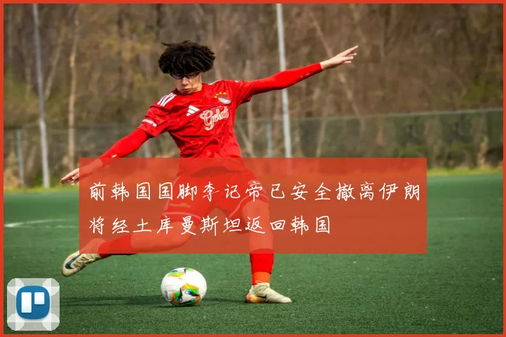 前韩国国脚李记帝已安全撤离伊朗将经土库曼斯坦返回韩国
