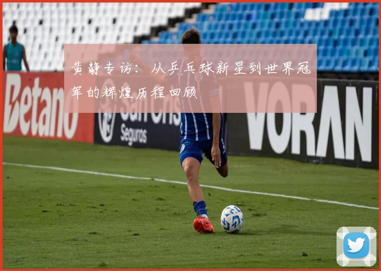 黄静专访:从乒乓球新星到世界冠军的辉煌历程回顾