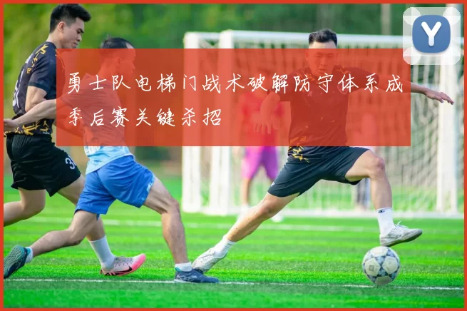勇士队电梯门战术破解防守体系成季后赛关键杀招