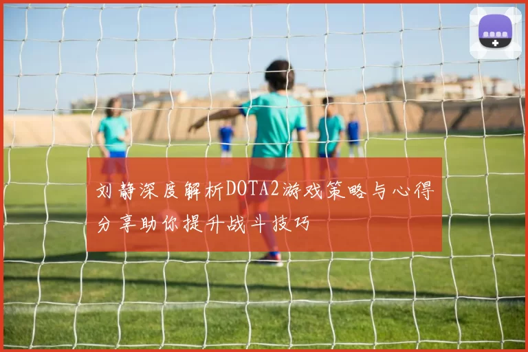 刘静深度解析DOTA2游戏策略与心得分享助你提升战斗技巧