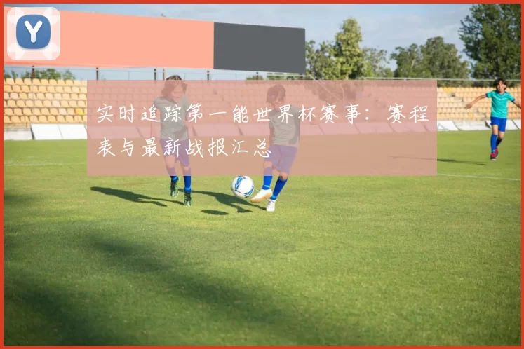 实时追踪第一能世界杯赛事：赛程表与最新战报汇总