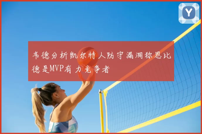 韦德分析凯尔特人防守漏洞称恩比德是MVP有力竞争者